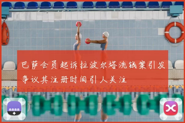 巴萨会员起诉拉波尔塔洗钱案引发争议其注册时间引人关注