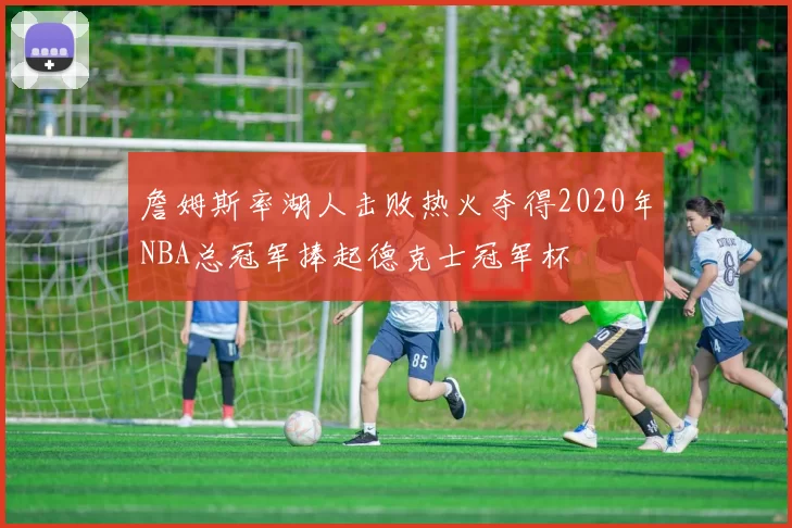 詹姆斯率湖人击败热火夺得2020年NBA总冠军捧起德克士冠军杯