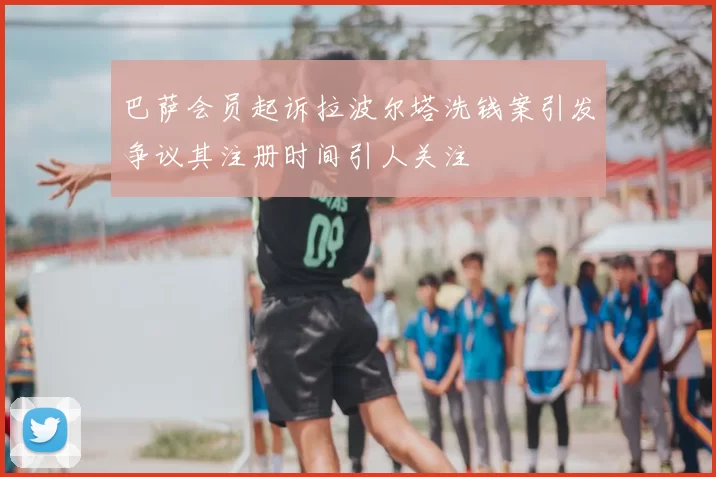 巴萨会员起诉拉波尔塔洗钱案引发争议其注册时间引人关注