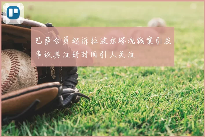 巴萨会员起诉拉波尔塔洗钱案引发争议其注册时间引人关注