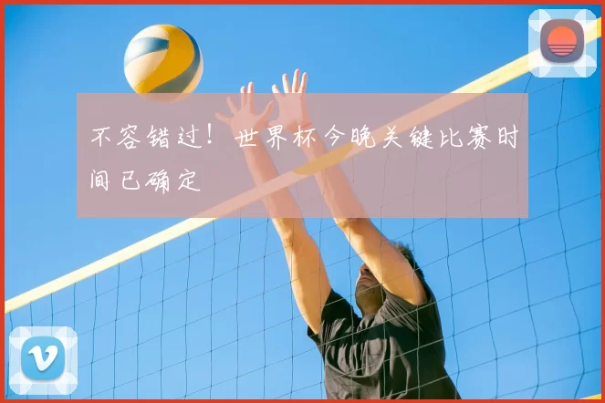 不容错过!世界杯今晚关键比赛时间已确定