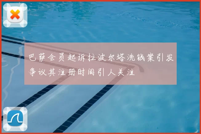 巴萨会员起诉拉波尔塔洗钱案引发争议其注册时间引人关注