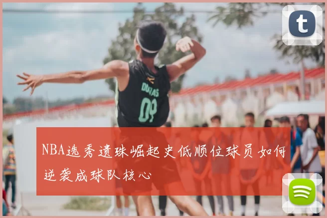 NBA选秀遗珠崛起史低顺位球员如何逆袭成球队核心