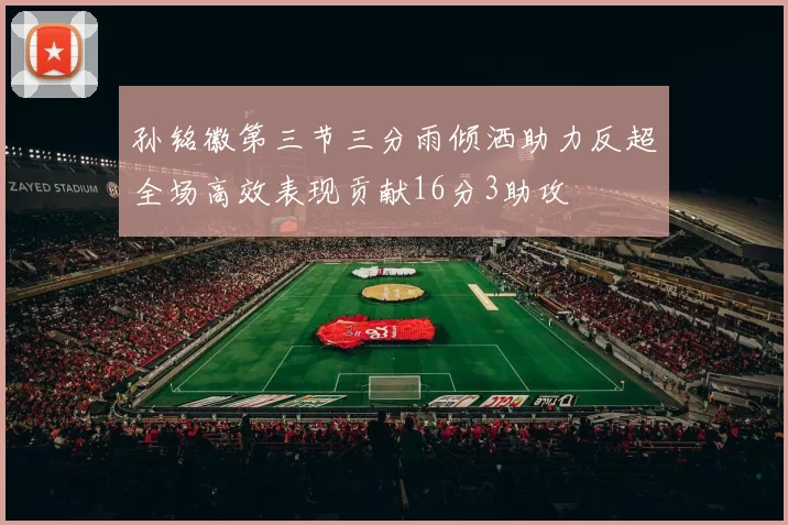 孙铭徽第三节三分雨倾洒助力反超全场高效表现贡献16分3助攻