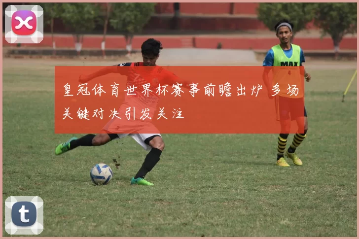 皇冠体育世界杯赛事前瞻出炉 多场关键对决引发关注