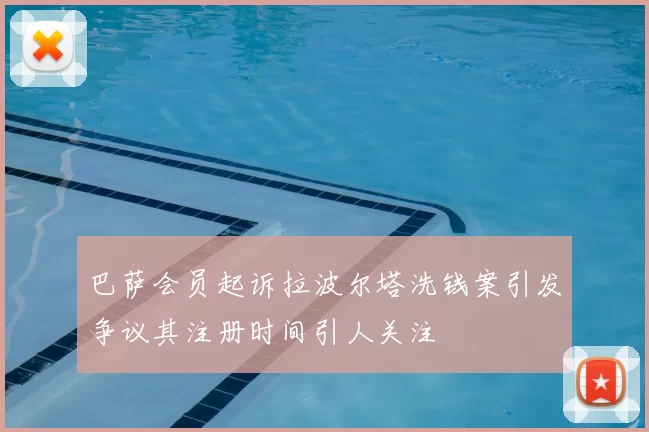 巴萨会员起诉拉波尔塔洗钱案引发争议其注册时间引人关注