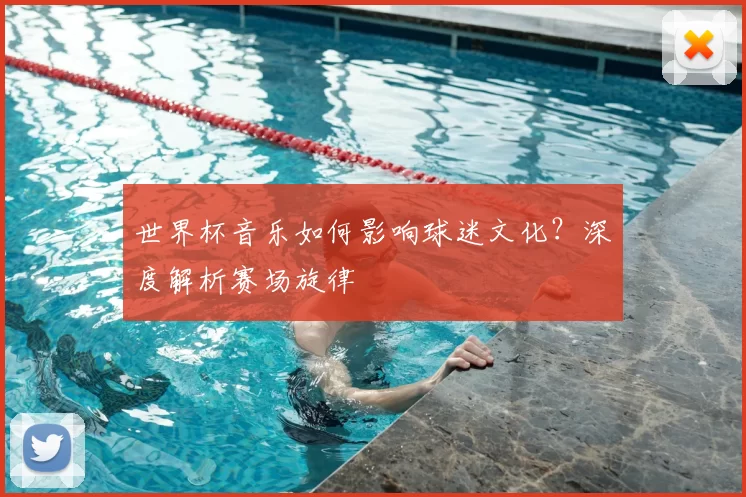 世界杯音乐如何影响球迷文化？深度解析赛场旋律