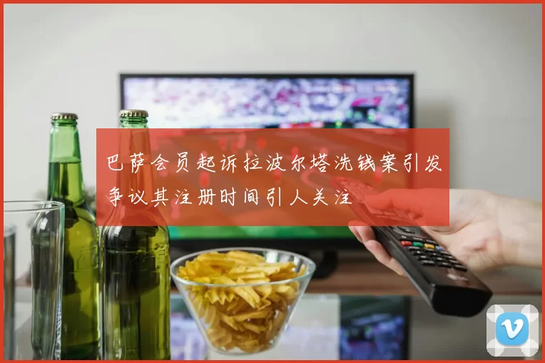 巴萨会员起诉拉波尔塔洗钱案引发争议其注册时间引人关注
