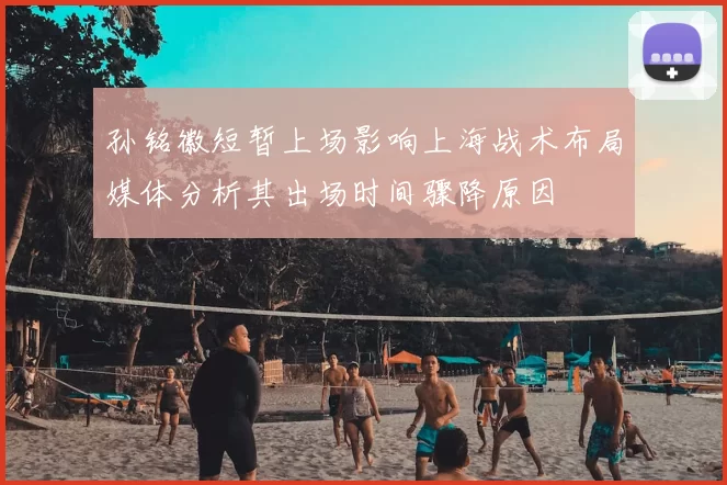 孙铭徽短暂上场影响上海战术布局媒体分析其出场时间骤降原因