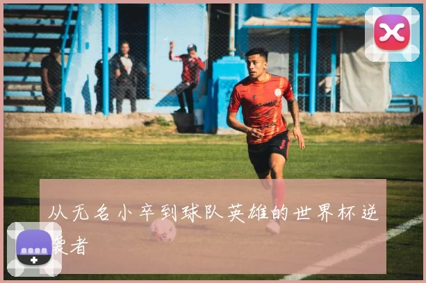 从无名小卒到球队英雄的世界杯逆袭者
