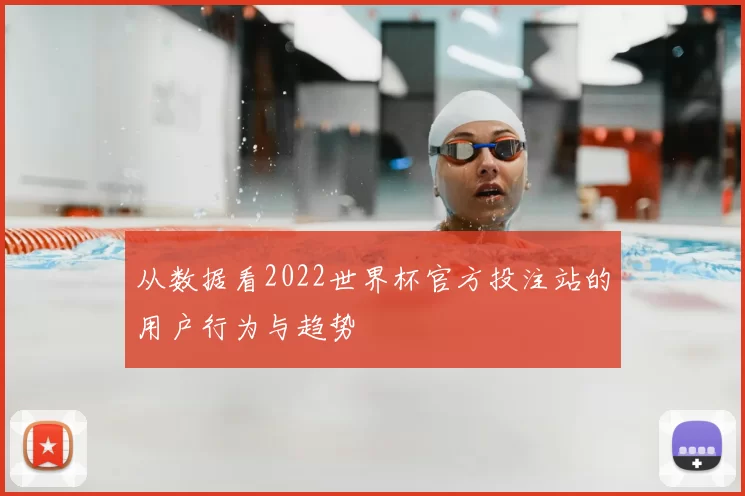 从数据看2022世界杯官方投注站的用户行为与趋势