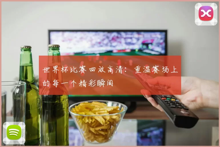 世界杯比赛回放高清:重温赛场上的每一个精彩瞬间