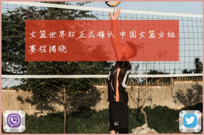 女篮世界杯正式确认 中国女篮分组赛程揭晓
