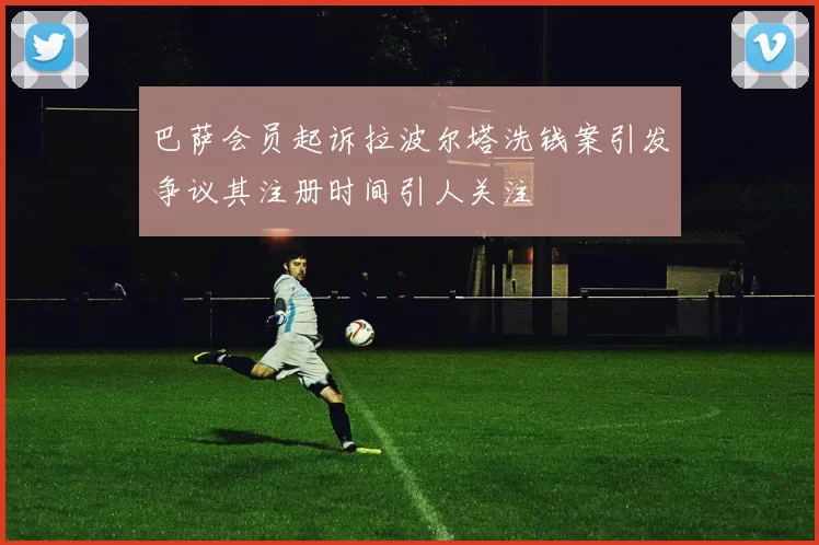 巴萨会员起诉拉波尔塔洗钱案引发争议其注册时间引人关注
