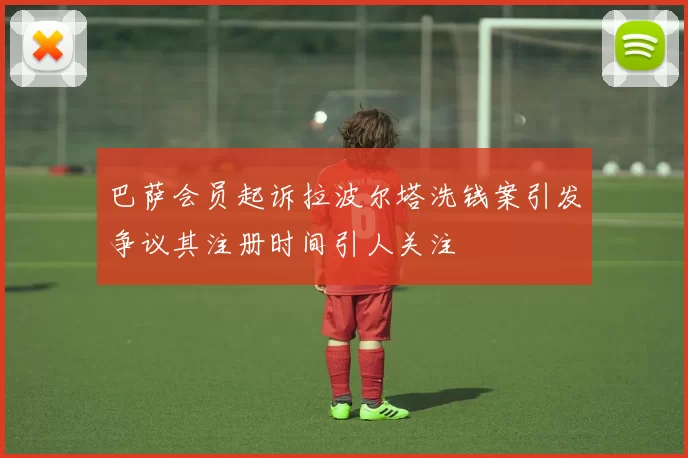 巴萨会员起诉拉波尔塔洗钱案引发争议其注册时间引人关注