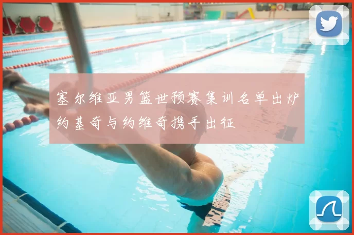 塞尔维亚男篮世预赛集训名单出炉约基奇与约维奇携手出征