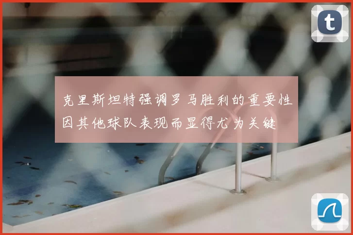 克里斯坦特强调罗马胜利的重要性因其他球队表现而显得尤为关键
