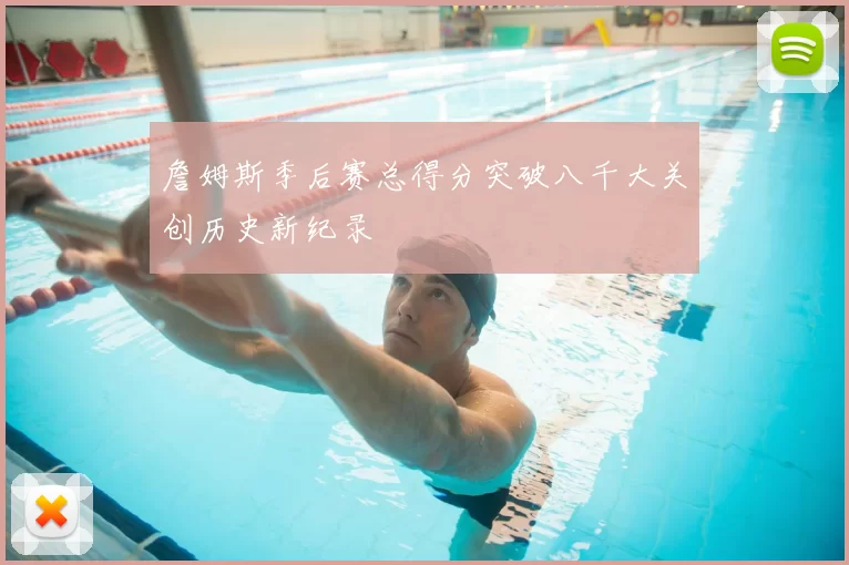 詹姆斯季后赛总得分突破八千大关创历史新纪录