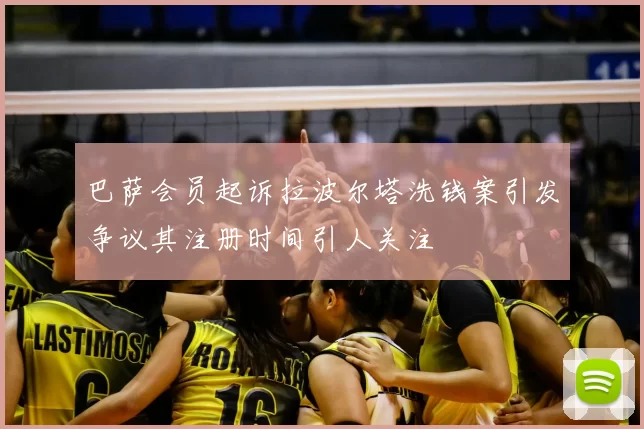 巴萨会员起诉拉波尔塔洗钱案引发争议其注册时间引人关注