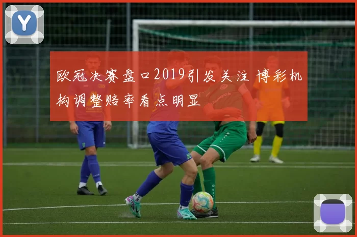 欧冠决赛盘口2019引发关注 博彩机构调整赔率看点明显