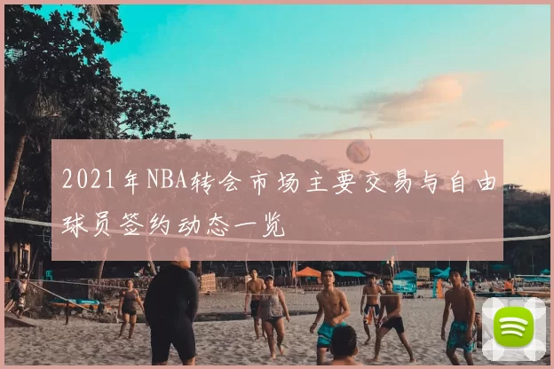 2021年NBA转会市场主要交易与自由球员签约动态一览