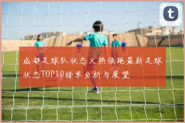 成都足球队状态火热领跑最新足球状态TOP10榜单分析与展望