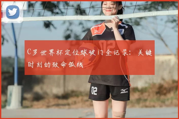 C罗世界杯定位球破门全记录：关键时刻的致命弧线