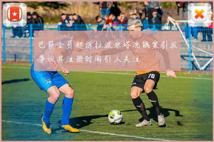 巴萨会员起诉拉波尔塔洗钱案引发争议其注册时间引人关注