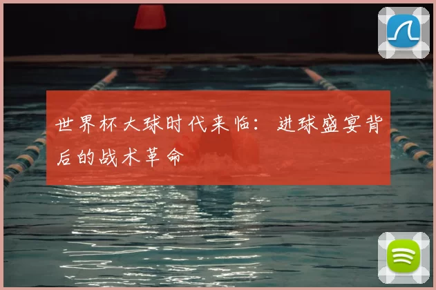 世界杯大球时代来临：进球盛宴背后的战术革命
