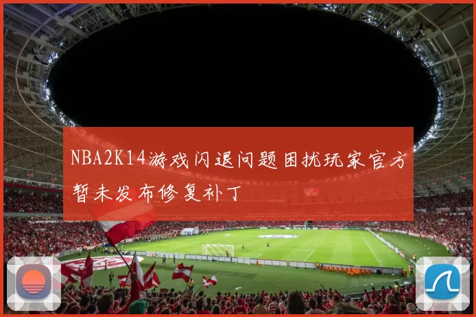 NBA2K14游戏闪退问题困扰玩家官方暂未发布修复补丁