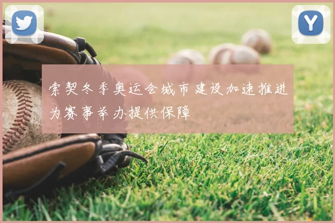 索契冬季奥运会城市建设加速推进为赛事举办提供保障