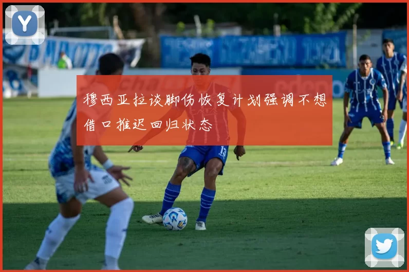 穆西亚拉谈脚伤恢复计划强调不想借口推迟回归状态