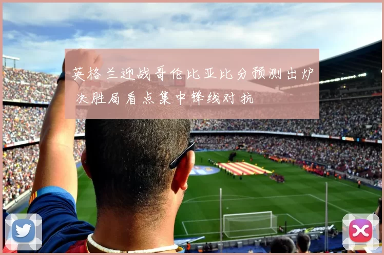 英格兰迎战哥伦比亚比分预测出炉 决胜局看点集中锋线对抗