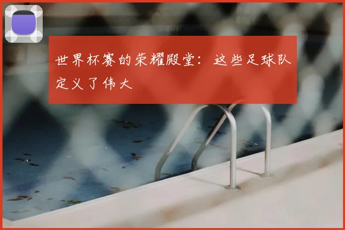 世界杯赛的荣耀殿堂：这些足球队定义了伟大