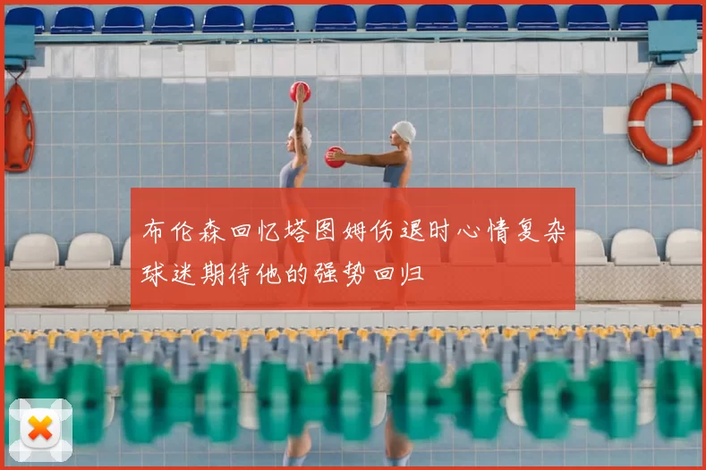 布伦森回忆塔图姆伤退时心情复杂球迷期待他的强势回归