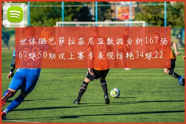世体晒巴萨拉菲尼亚数据分析167场67球50助攻上赛季表现惊艳34球22助
