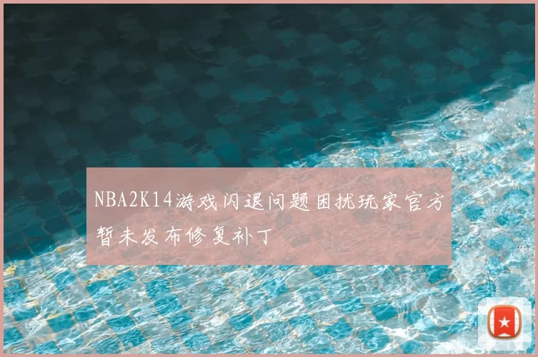 NBA2K14游戏闪退问题困扰玩家官方暂未发布修复补丁