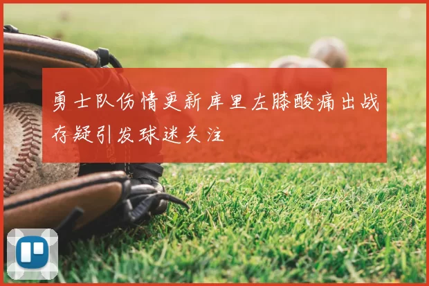 勇士队伤情更新库里左膝酸痛出战存疑引发球迷关注