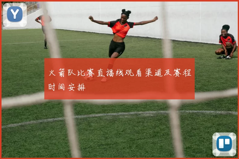 火箭队比赛直播线观看渠道及赛程时间安排