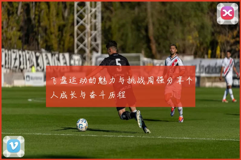 飞盘运动的魅力与挑战周强分享个人成长与奋斗历程