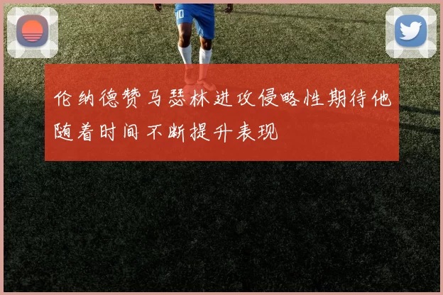 伦纳德赞马瑟林进攻侵略性期待他随着时间不断提升表现