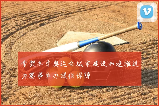 索契冬季奥运会城市建设加速推进为赛事举办提供保障
