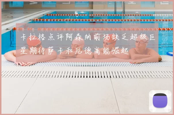 卡拉格点评阿森纳前场缺乏超级巨星期待萨卡和厄德高能崛起