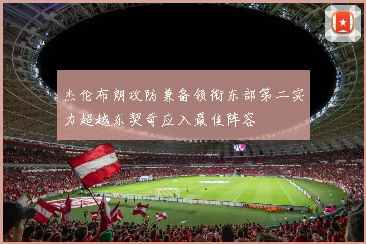 杰伦布朗攻防兼备领衔东部第二实力超越东契奇应入最佳阵容