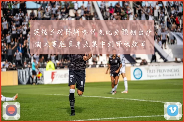 英格兰对阵斯洛伐克比分预测出炉 淘汰赛胜负看点集中到锋线效率