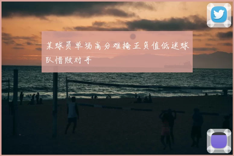 某球员单场高分难掩正负值低迷球队惜败对手