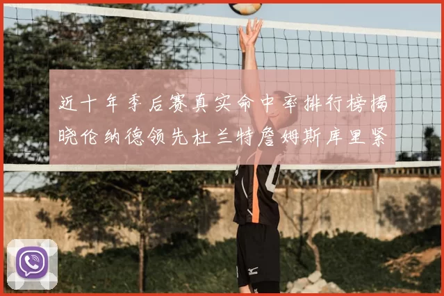 近十年季后赛真实命中率排行榜揭晓伦纳德领先杜兰特詹姆斯库里紧随其后