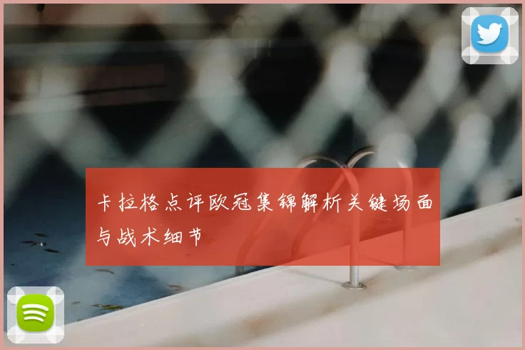 卡拉格点评欧冠集锦解析关键场面与战术细节