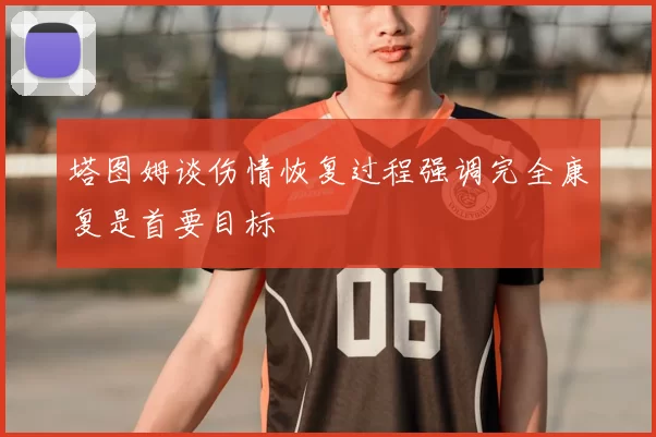 塔图姆谈伤情恢复过程强调完全康复是首要目标