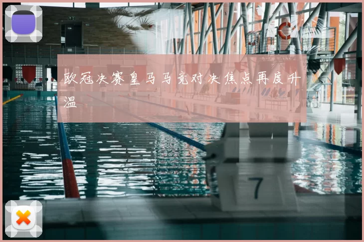 欧冠决赛皇马马竞对决焦点再度升温
